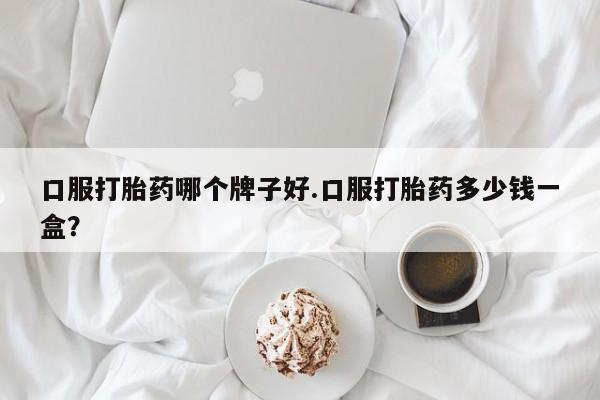 意外怀孕怎么办?打胎药购买微信口服打胎药哪个牌子好.口服打胎药多少钱一盒？