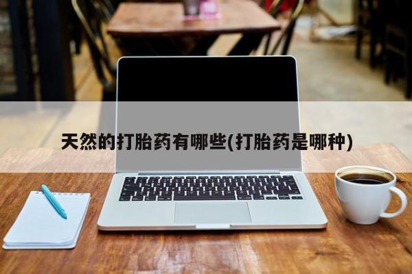 意外怀孕怎么办?打胎药购买微信天然的打胎药有哪些(打胎药是哪种)