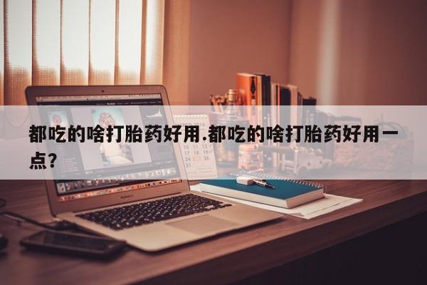 意外怀孕怎么办?打胎药购买微信都吃的啥打胎药好用.都吃的啥打胎药好用一点？