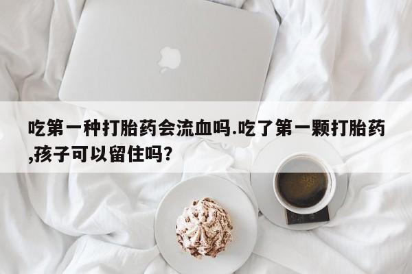 意外怀孕怎么办?打胎药购买微信吃第一种打胎药会流血吗.吃了第一颗打胎药,孩子可以留住吗？