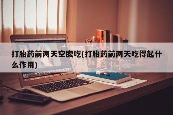 意外怀孕怎么办?打胎药购买微信打胎药前两天空腹吃(打胎药前两天吃得起什么作用)