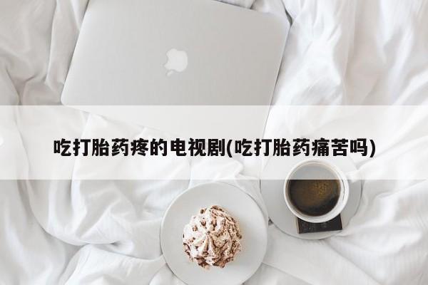 意外怀孕怎么办?打胎药购买微信吃打胎药疼的电视剧(吃打胎药痛苦吗)