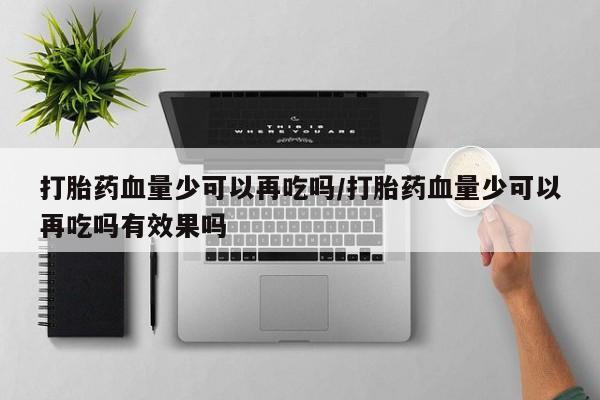 意外怀孕怎么办?打胎药购买微信打胎药血量少可以再吃吗/打胎药血量少可以再吃吗有效果吗
