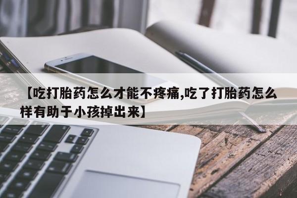 意外怀孕怎么办?打胎药购买微信【吃打胎药怎么才能不疼痛,吃了打胎药怎么样有助于小孩掉出来】