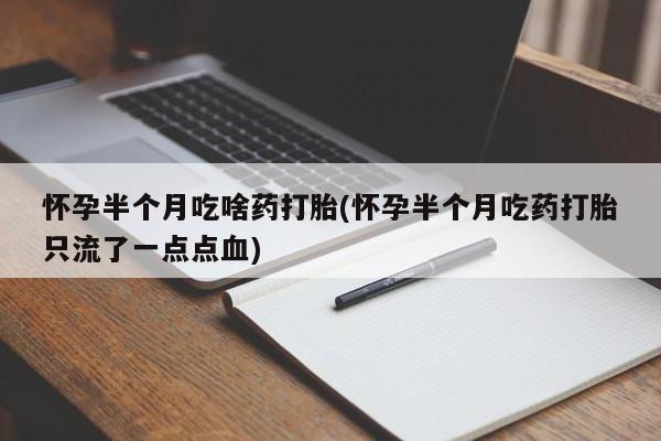 意外怀孕怎么办?打胎药购买微信怀孕半个月吃啥药打胎(怀孕半个月吃药打胎只流了一点点血)
