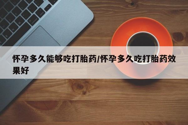 意外怀孕怎么办?打胎药购买微信怀孕多久能够吃打胎药/怀孕多久吃打胎药效果好