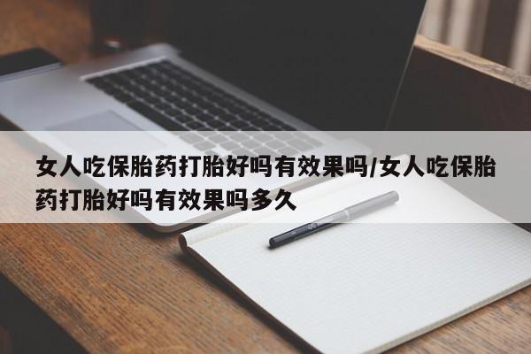意外怀孕怎么办?打胎药购买微信女人吃保胎药打胎好吗有效果吗/女人吃保胎药打胎好吗有效果吗多久