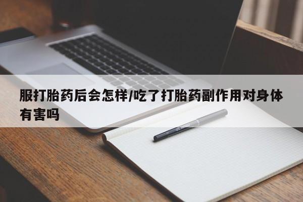 意外怀孕怎么办?打胎药购买微信服打胎药后会怎样/吃了打胎药副作用对身体有害吗