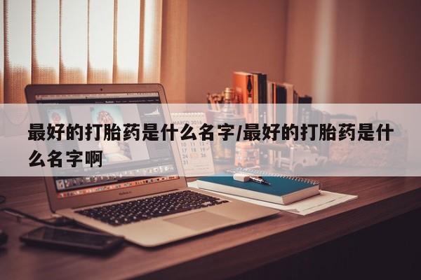 意外怀孕怎么办?打胎药购买微信最好的打胎药是什么名字/最好的打胎药是什么名字啊