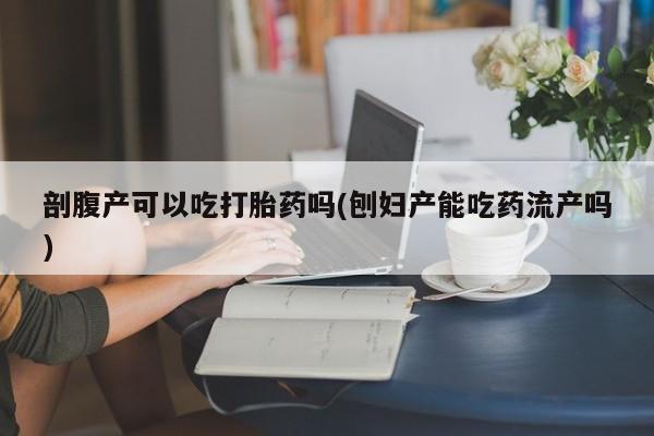 意外怀孕怎么办?打胎药购买微信剖腹产可以吃打胎药吗(刨妇产能吃药流产吗)