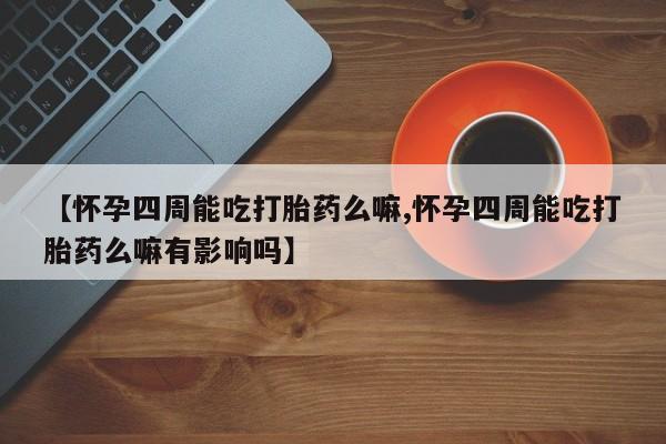 意外怀孕怎么办?打胎药购买微信【怀孕四周能吃打胎药么嘛,怀孕四周能吃打胎药么嘛有影响吗】