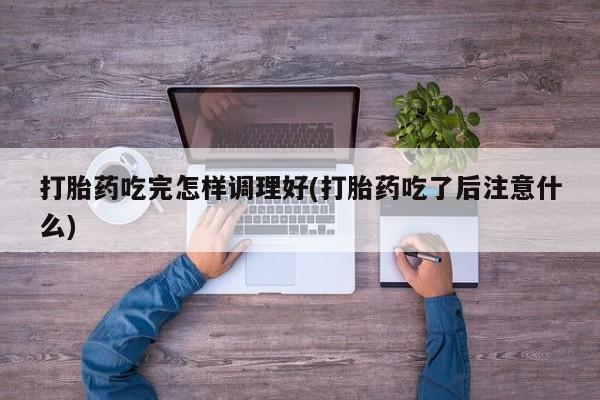 意外怀孕怎么办?打胎药购买微信打胎药吃完怎样调理好(打胎药吃了后注意什么)