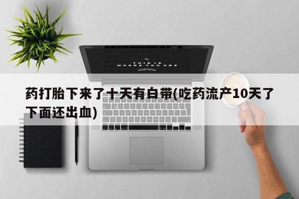 意外怀孕怎么办?打胎药购买微信药打胎下来了十天有白带(吃药流产10天了下面还出血)