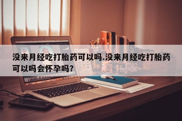 意外怀孕怎么办?打胎药购买微信没来月经吃打胎药可以吗.没来月经吃打胎药可以吗会怀孕吗？