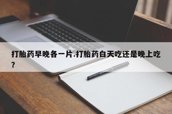 意外怀孕怎么办?打胎药购买微信打胎药早晚各一片.打胎药白天吃还是晚上吃？