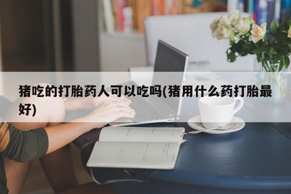 意外怀孕怎么办?打胎药购买微信猪吃的打胎药人可以吃吗(猪用什么药打胎最好)