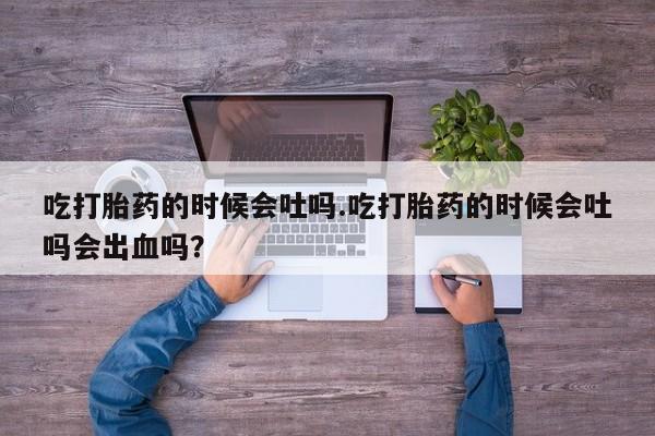 意外怀孕怎么办?打胎药购买微信吃打胎药的时候会吐吗.吃打胎药的时候会吐吗会出血吗？
