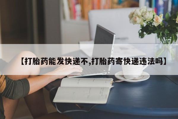 意外怀孕怎么办?打胎药购买微信【打胎药能发快递不,打胎药寄快递违法吗】