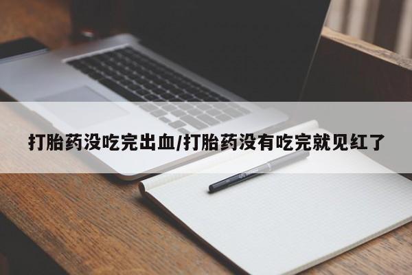意外怀孕怎么办?打胎药购买微信打胎药没吃完出血/打胎药没有吃完就见红了