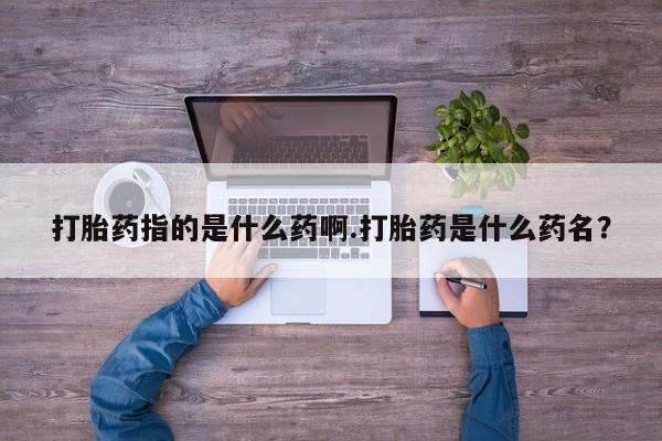 意外怀孕怎么办?打胎药购买微信打胎药指的是什么药啊.打胎药是什么药名？