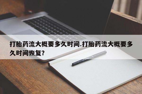意外怀孕怎么办?打胎药购买微信打胎药流大概要多久时间.打胎药流大概要多久时间恢复？