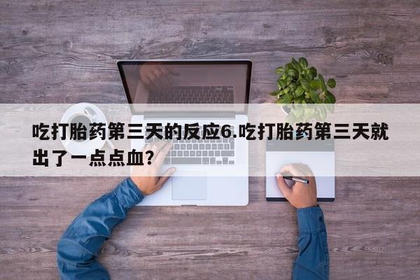 意外怀孕怎么办?打胎药购买微信吃打胎药第三天的反应6.吃打胎药第三天就出了一点点血？
