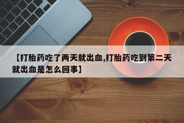 意外怀孕怎么办?打胎药购买微信【打胎药吃了两天就出血,打胎药吃到第二天就出血是怎么回事】