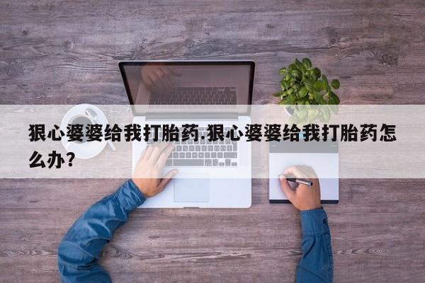 意外怀孕怎么办?打胎药购买微信狠心婆婆给我打胎药.狠心婆婆给我打胎药怎么办？