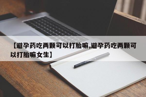 意外怀孕怎么办?打胎药购买微信【避孕药吃两颗可以打胎嘛,避孕药吃两颗可以打胎嘛女生】