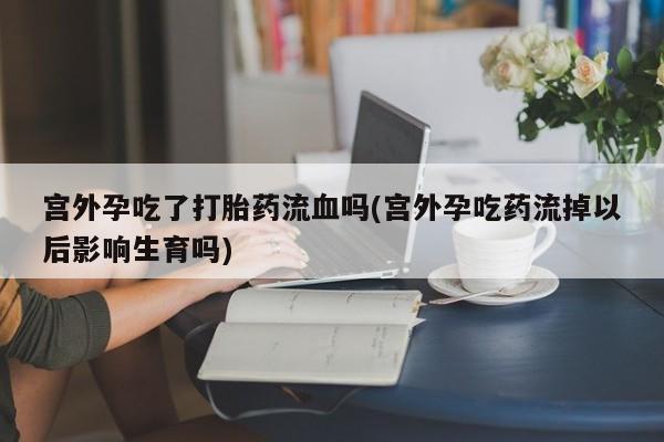 意外怀孕怎么办?打胎药购买微信宫外孕吃了打胎药流血吗(宫外孕吃药流掉以后影响生育吗)
