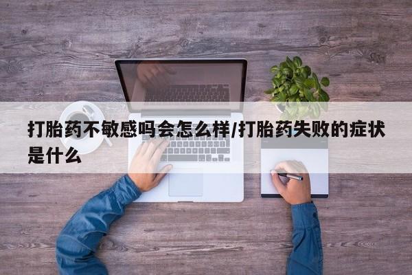 意外怀孕怎么办?打胎药购买微信打胎药不敏感吗会怎么样/打胎药失败的症状是什么