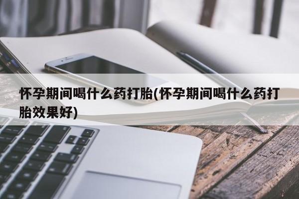 意外怀孕怎么办?打胎药购买微信怀孕期间喝什么药打胎(怀孕期间喝什么药打胎效果好)