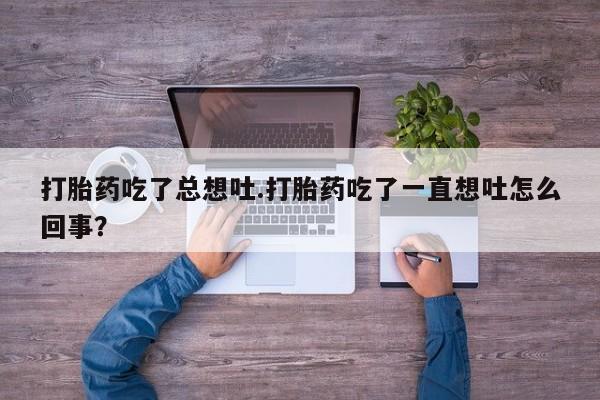 意外怀孕怎么办?打胎药购买微信打胎药吃了总想吐.打胎药吃了一直想吐怎么回事？