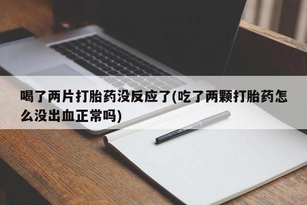 意外怀孕怎么办?打胎药购买微信喝了两片打胎药没反应了(吃了两颗打胎药怎么没出血正常吗)