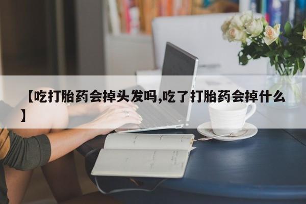 意外怀孕怎么办?打胎药购买微信【吃打胎药会掉头发吗,吃了打胎药会掉什么】