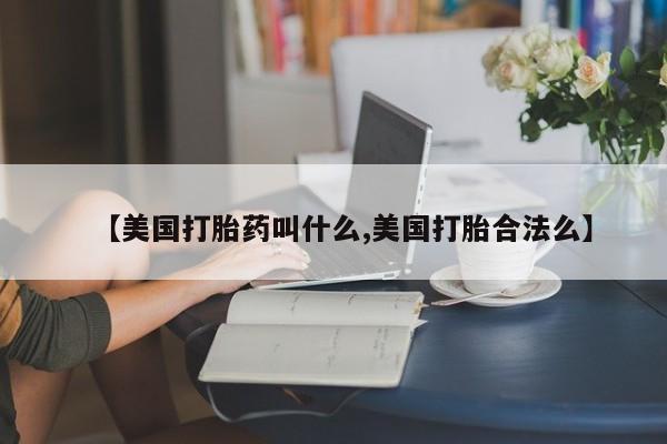 意外怀孕怎么办?打胎药购买微信【美国打胎药叫什么,美国打胎合法么】