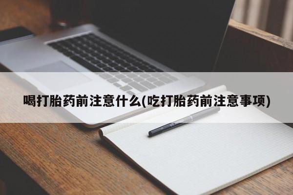意外怀孕怎么办?打胎药购买微信喝打胎药前注意什么(吃打胎药前注意事项)