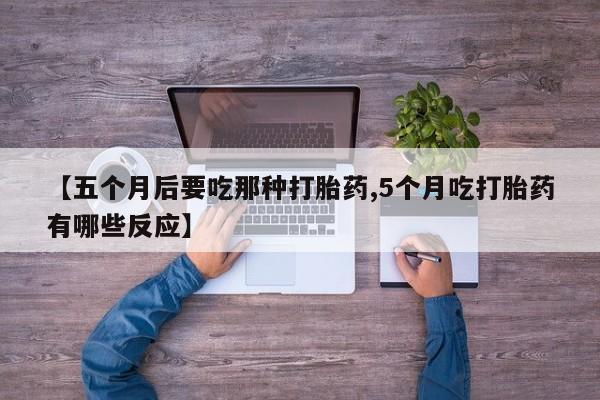 意外怀孕怎么办?打胎药购买微信【五个月后要吃那种打胎药,5个月吃打胎药有哪些反应】