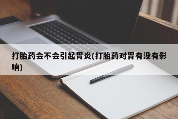 意外怀孕怎么办?打胎药购买微信打胎药会不会引起胃炎(打胎药对胃有没有影响)