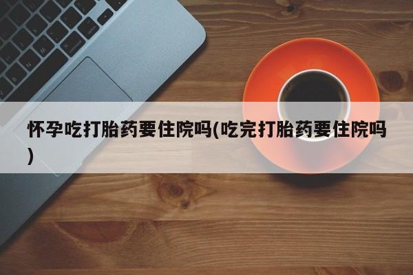 意外怀孕怎么办?打胎药购买微信怀孕吃打胎药要住院吗(吃完打胎药要住院吗)