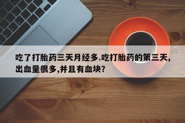 意外怀孕怎么办?打胎药购买微信吃了打胎药三天月经多.吃打胎药的第三天,出血量很多,并且有血块？