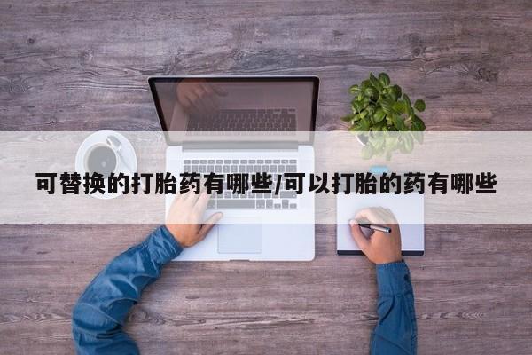意外怀孕怎么办?打胎药购买微信可替换的打胎药有哪些/可以打胎的药有哪些