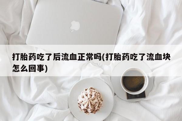 意外怀孕怎么办?打胎药购买微信打胎药吃了后流血正常吗(打胎药吃了流血块怎么回事)