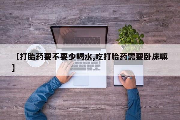 意外怀孕怎么办?打胎药购买微信【打胎药要不要少喝水,吃打胎药需要卧床嘛】