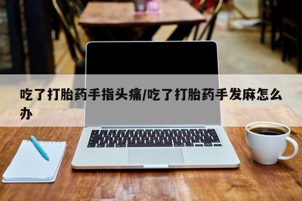 意外怀孕怎么办?打胎药购买微信吃了打胎药手指头痛/吃了打胎药手发麻怎么办