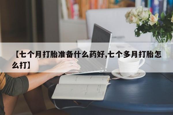 意外怀孕怎么办?打胎药购买微信【七个月打胎准备什么药好,七个多月打胎怎么打】