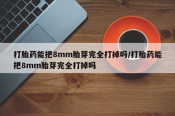 意外怀孕怎么办?打胎药购买微信打胎药能把8mm胎芽完全打掉吗/打胎药能把8mm胎芽完全打掉吗