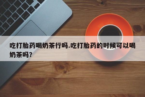 意外怀孕怎么办?打胎药购买微信吃打胎药喝奶茶行吗.吃打胎药的时候可以喝奶茶吗？