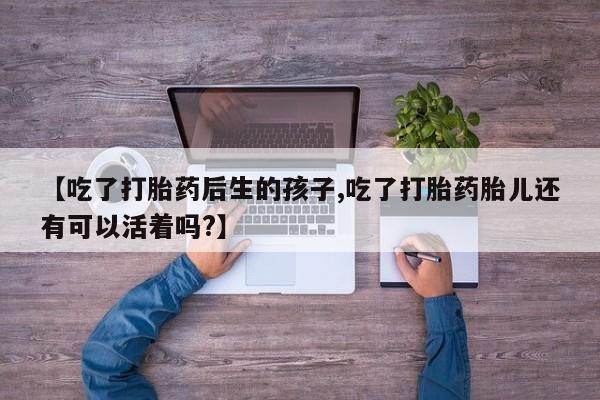 意外怀孕怎么办?打胎药购买微信【吃了打胎药后生的孩子,吃了打胎药胎儿还有可以活着吗?】