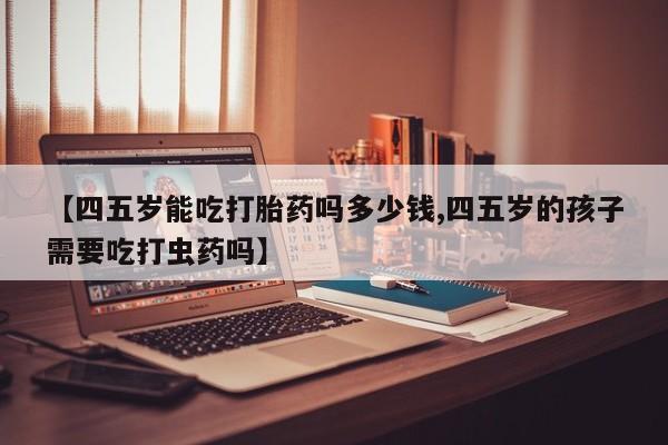 意外怀孕怎么办?打胎药购买微信【四五岁能吃打胎药吗多少钱,四五岁的孩子需要吃打虫药吗】